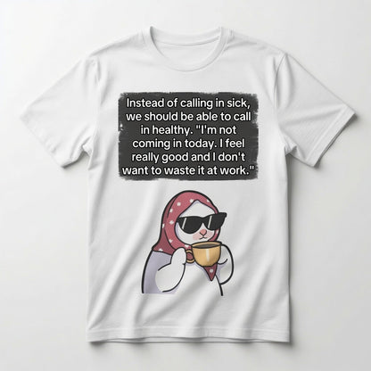 Instead of calling in sick, we should be able to call in healthy T-shirt